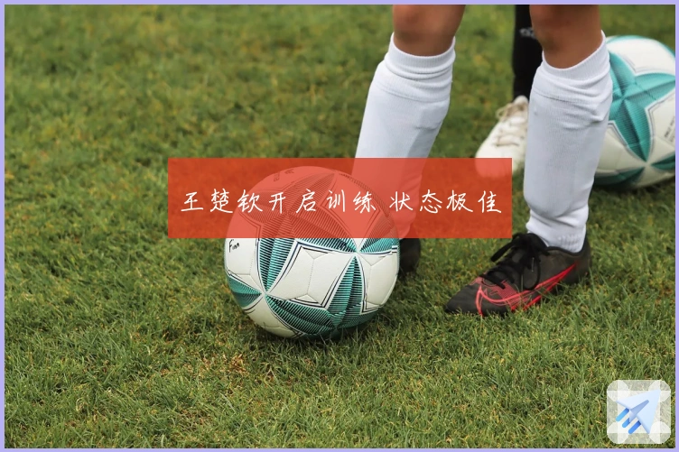 王楚钦开启训练 状态极佳