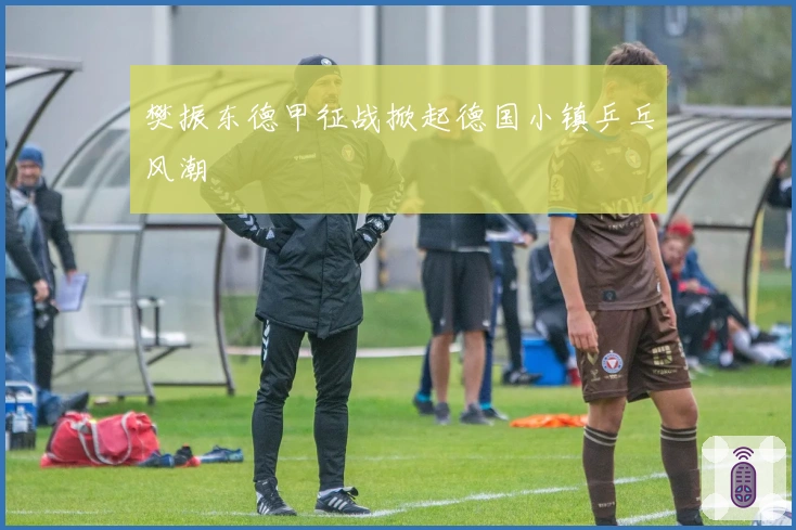 樊振东德甲征战掀起德国小镇乒乓风潮