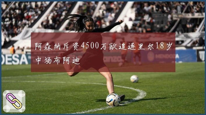 阿森纳斥资4500万欧追逐里尔18岁中场布阿迪