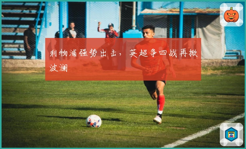 利物浦强势出击，英超争四战再掀波澜