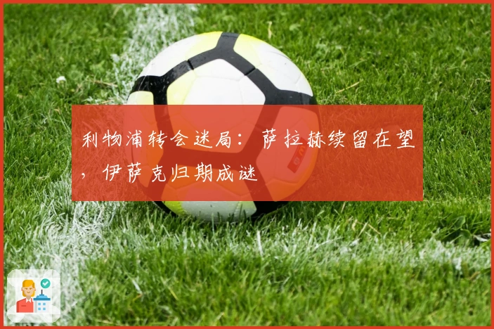 利物浦转会迷局：萨拉赫续留在望，伊萨克归期成谜