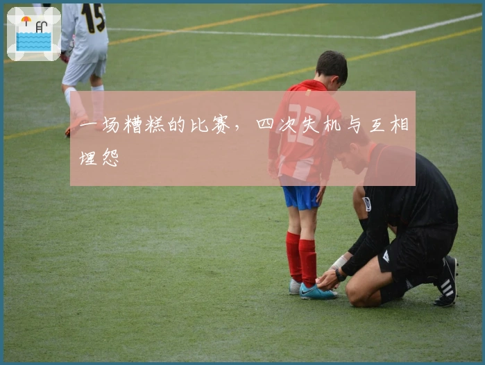 一场糟糕的比赛，四次失机与互相埋怨