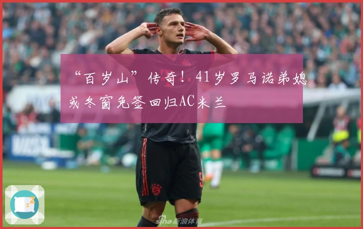 “百岁山”传奇！41岁罗马诺弟媳或冬窗免签回归AC米兰