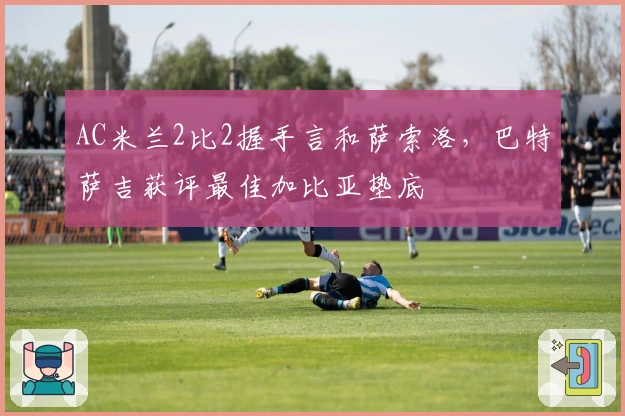 AC米兰2比2握手言和萨索洛，巴特萨吉获评最佳加比亚垫底