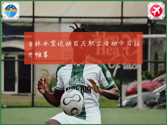 吉林冰雪运动百万职工活动今日拉开帷幕