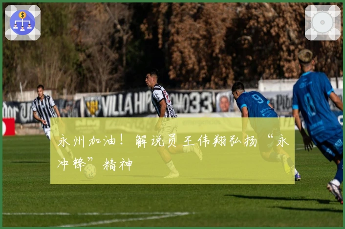 永州加油！解说员王伟翔弘扬“永冲锋”精神