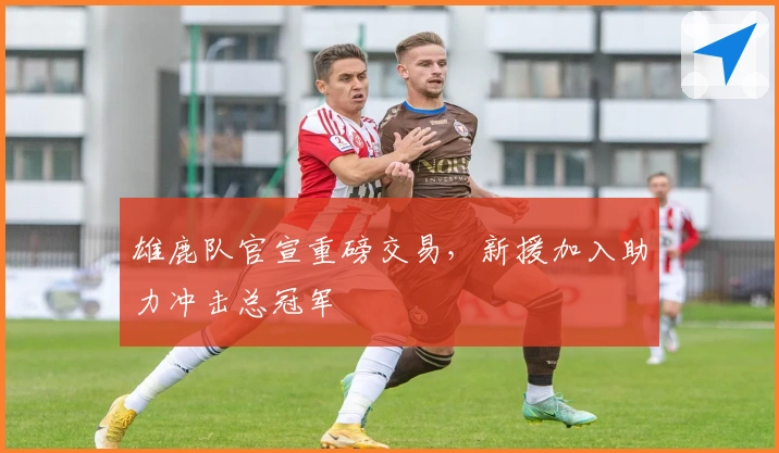 雄鹿队官宣重磅交易，新援加入助力冲击总冠军