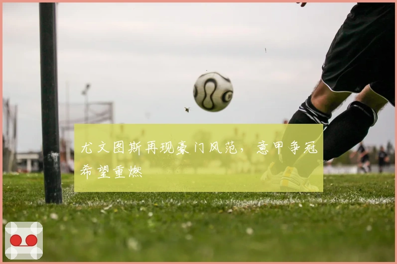 尤文图斯再现豪门风范，意甲争冠希望重燃