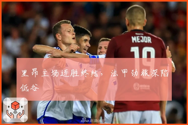里昂主场连胜终结，法甲劲旅深陷低谷