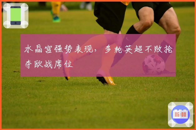 水晶宫强势表现，多轮英超不败抢夺欧战席位