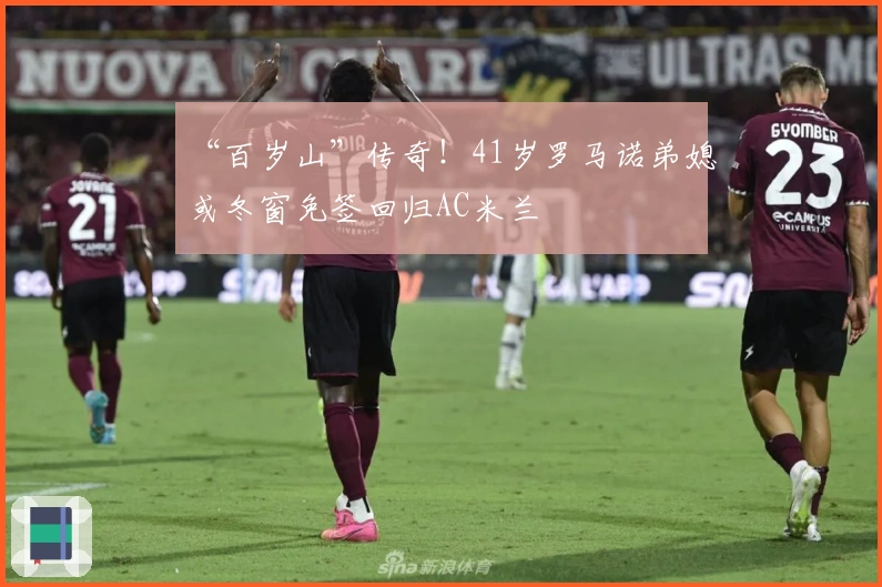 “百岁山”传奇！41岁罗马诺弟媳或冬窗免签回归AC米兰