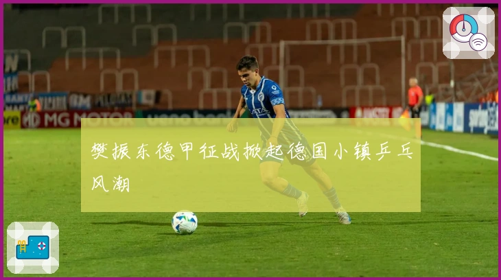 樊振东德甲征战掀起德国小镇乒乓风潮