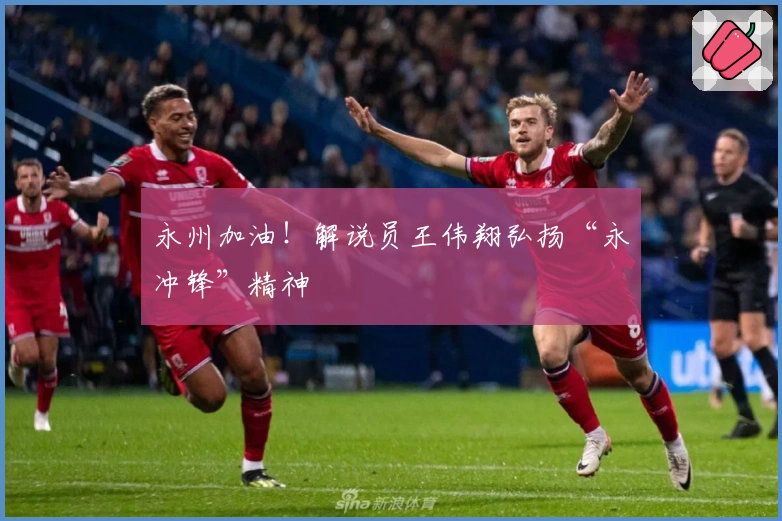 永州加油！解说员王伟翔弘扬“永冲锋”精神