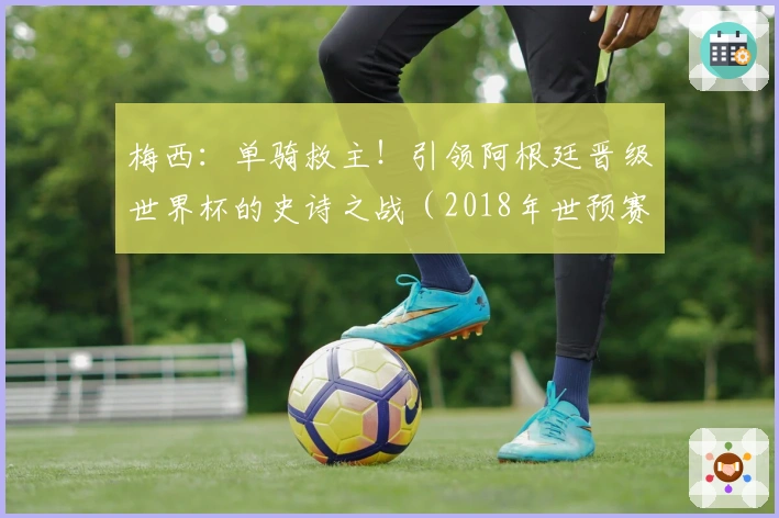 梅西：单骑救主！引领阿根廷晋级世界杯的史诗之战（2018年世预赛）